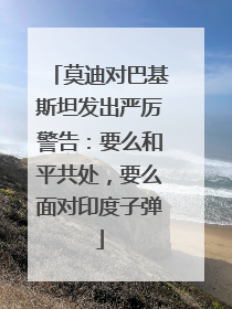 莫迪对巴基斯坦发出严厉警告：要么和平共处，要么面对印度子弹