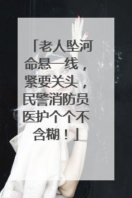 老人坠河命悬一线，紧要关头，民警消防员医护个个不含糊！