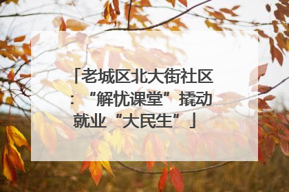 老城区北大街社区：“解忧课堂”撬动就业“大民生”