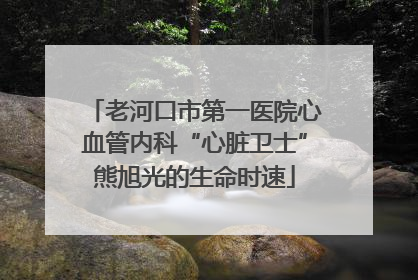 老河口市第一医院心血管内科“心脏卫士”熊旭光的生命时速