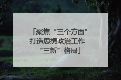 聚焦“三个方面” 打造思想政治工作“三新”格局