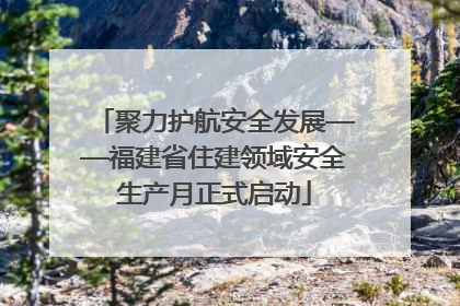 聚力护航安全发展——福建省住建领域安全生产月正式启动