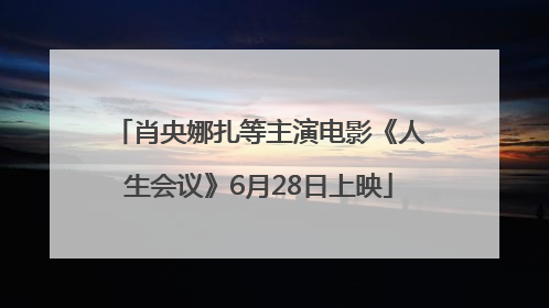 肖央娜扎等主演电影《人生会议》6月28日上映