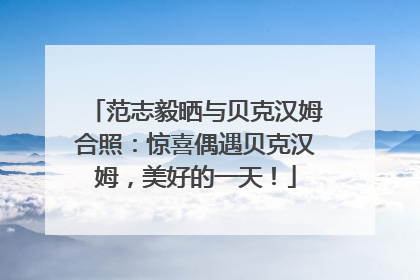 范志毅晒与贝克汉姆合照：惊喜偶遇贝克汉姆，美好的一天！