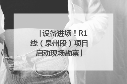 设备进场！R1线（泉州段）项目启动现场勘察