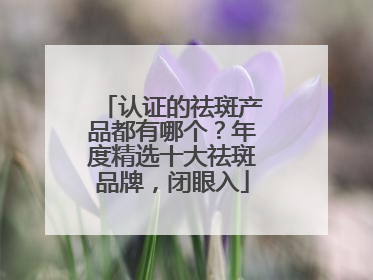 认证的祛斑产品都有哪个？年度精选十大祛斑品牌，闭眼入