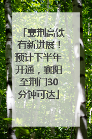 襄荆高铁有新进展！预计下半年开通，襄阳至荆门30分钟可达