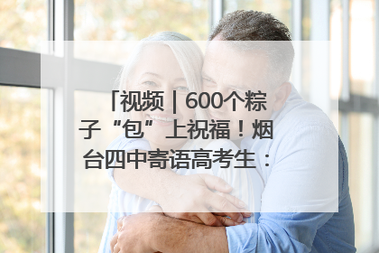 视频｜600个粽子“包”上祝福！烟台四中寄语高考生：一举高“粽”