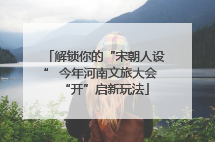 解锁你的“宋朝人设” 今年河南文旅大会“开”启新玩法