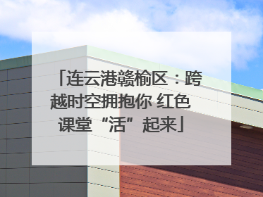 连云港赣榆区：跨越时空拥抱你 红色课堂“活”起来