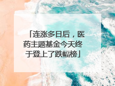 连涨多日后，医药主题基金今天终于登上了跌幅榜