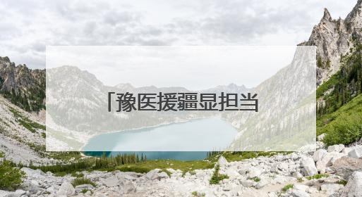 豫医援疆显担当 生死营救背后的用“心”守护