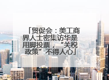 贸促会：美工商界人士密集访华是用脚投票，“关税政策”不得人心