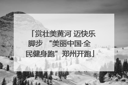 赏壮美黄河 迈快乐脚步 “美丽中国·全民健身跑”郑州开跑