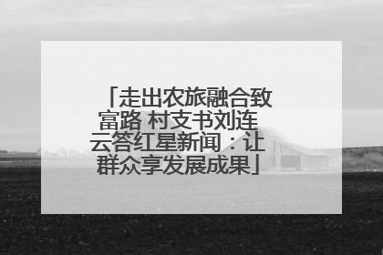走出农旅融合致富路 村支书刘连云答红星新闻：让群众享发展成果