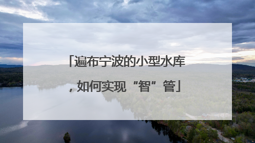 遍布宁波的小型水库，如何实现“智”管
