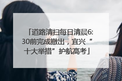 道路清扫每日清晨6:30前完成撤出，宜兴“十大举措”护航高考