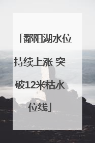 鄱阳湖水位持续上涨 突破12米枯水位线