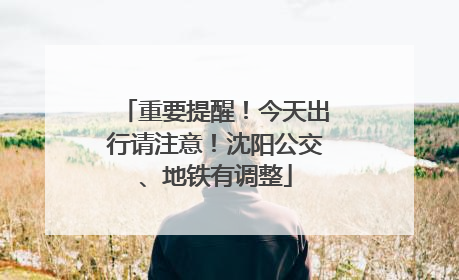 重要提醒！今天出行请注意！沈阳公交、地铁有调整
