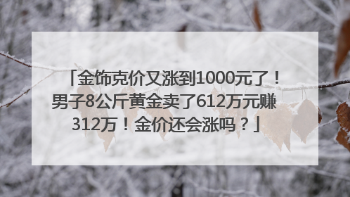 金饰克价又涨到1000元了！男子8公斤黄金卖了612万元赚312万！金价还会涨吗？