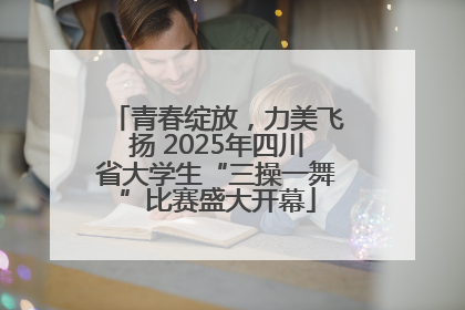 青春绽放，力美飞扬 2025年四川省大学生“三操一舞”比赛盛大开幕
