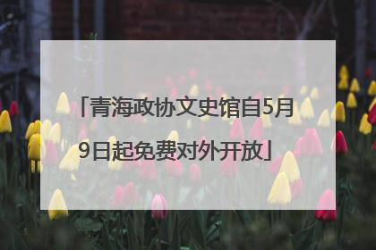青海政协文史馆自5月9日起免费对外开放