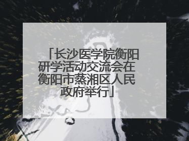 长沙医学院衡阳研学活动交流会在衡阳市蒸湘区人民政府举行