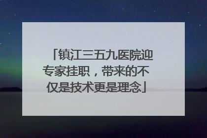镇江三五九医院迎专家挂职，带来的不仅是技术更是理念