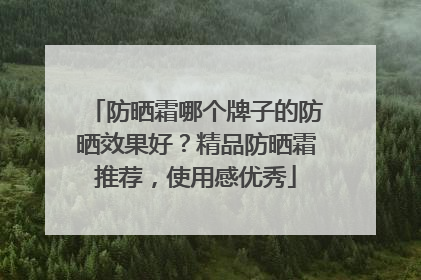 防晒霜哪个牌子的防晒效果好？精品防晒霜推荐，使用感优秀