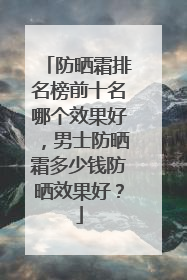 防晒霜排名榜前十名哪个效果好，男士防晒霜多少钱防晒效果好？