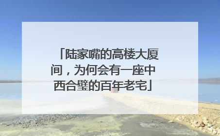 陆家嘴的高楼大厦间，为何会有一座中西合璧的百年老宅