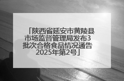 陕西省延安市黄陵县市场监督管理局发布3批次合格食品情况通告2025年第2号
