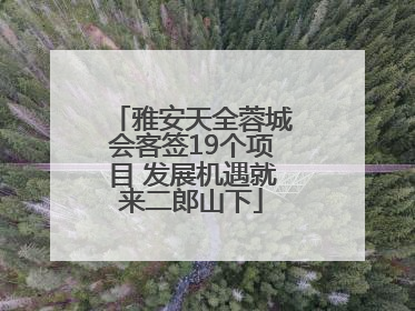 雅安天全蓉城会客签19个项目 发展机遇就来二郎山下