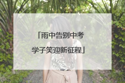 雨中告别中考 学子笑迎新征程
