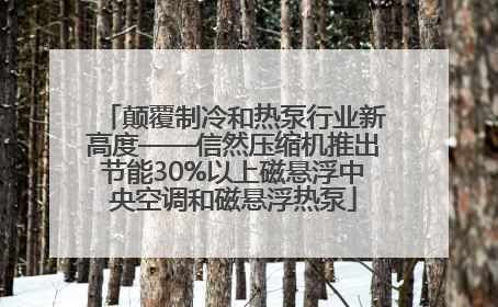 颠覆制冷和热泵行业新高度——信然压缩机推出节能30%以上磁悬浮中央空调和磁悬浮热泵