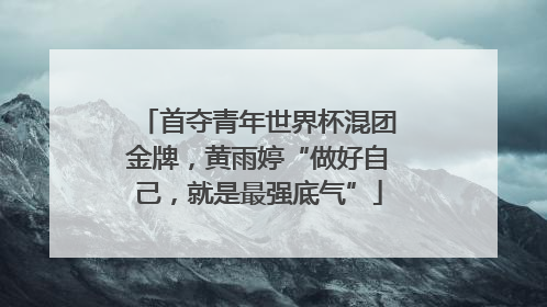 首夺青年世界杯混团金牌，黄雨婷“做好自己，就是最强底气”