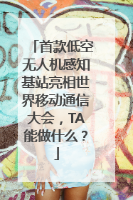 首款低空无人机感知基站亮相世界移动通信大会，TA能做什么？