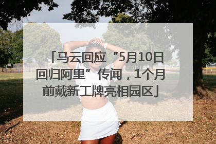 马云回应“5月10日回归阿里”传闻，1个月前戴新工牌亮相园区