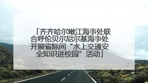 齐齐哈尔嫩江海事处联合呼伦贝尔尼尔基海事处开展省际间“水上交通安全知识进校园”活动