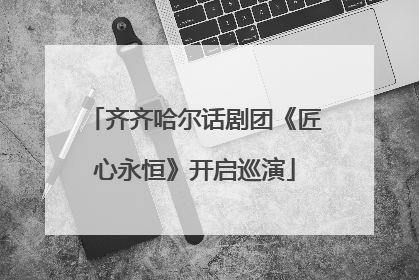 齐齐哈尔话剧团《匠心永恒》开启巡演