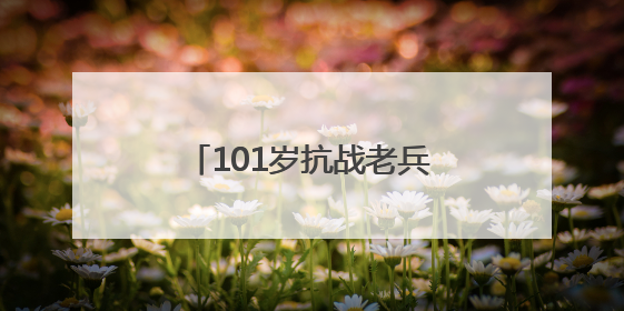 101岁抗战老兵黄国熙：“保家卫国，不怕死！”