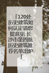 120处历史建筑如何认定请您提意见 长沙市第四批历史建筑推荐名单出炉