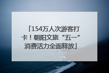 154万人次游客打卡！朝阳文旅“五一”消费活力全面释放