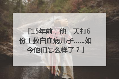 15年前，他一天打6份工救白血病儿子……如今他们怎么样了？