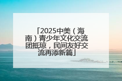 2025中美（海南）青少年文化交流团抵琼，民间友好交流再添新篇