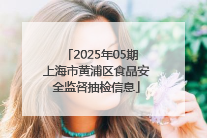 2025年05期上海市黄浦区食品安全监督抽检信息