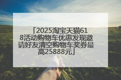 2025淘宝天猫618活动购物车优惠发现邀请好友清空购物车奖券最高25888元