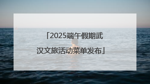 2025端午假期武汉文旅活动菜单发布