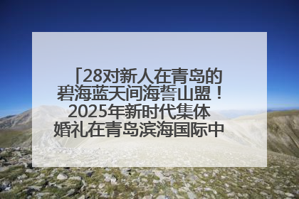 28对新人在青岛的碧海蓝天间海誓山盟！2025年新时代集体婚礼在青岛滨海国际中心文明实践广场举行