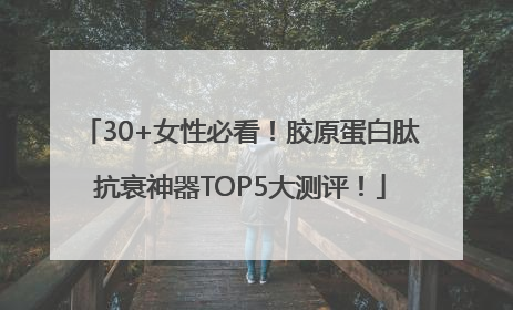 30+女性必看！胶原蛋白肽抗衰神器TOP5大测评！